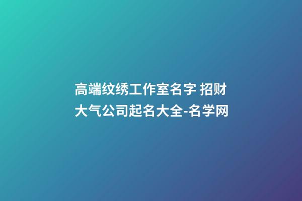 高端纹绣工作室名字 招财大气公司起名大全-名学网-第1张-公司起名-玄机派